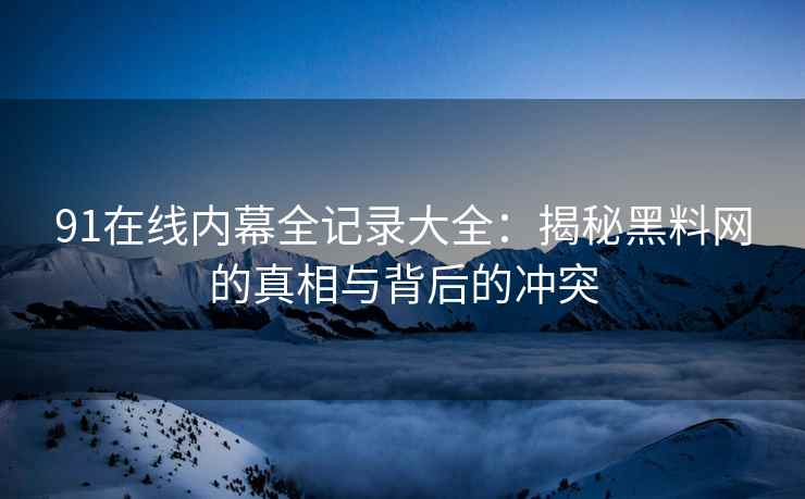 91在线内幕全记录大全：揭秘黑料网的真相与背后的冲突