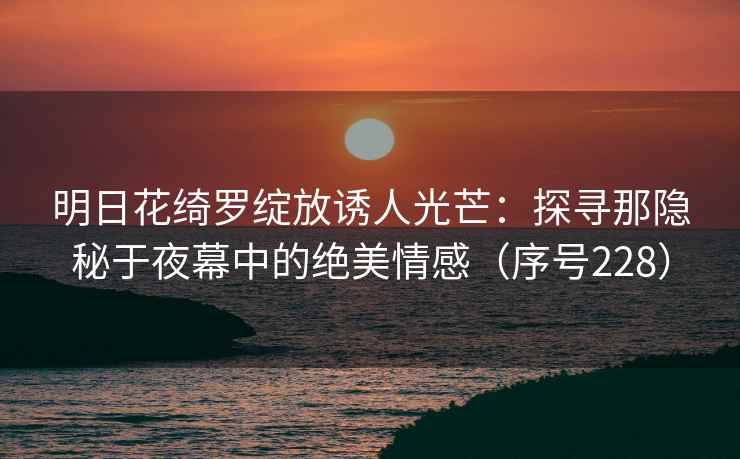 明日花绮罗绽放诱人光芒：探寻那隐秘于夜幕中的绝美情感（序号228）