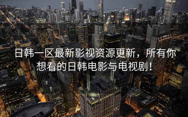 日韩一区最新影视资源更新，所有你想看的日韩电影与电视剧！