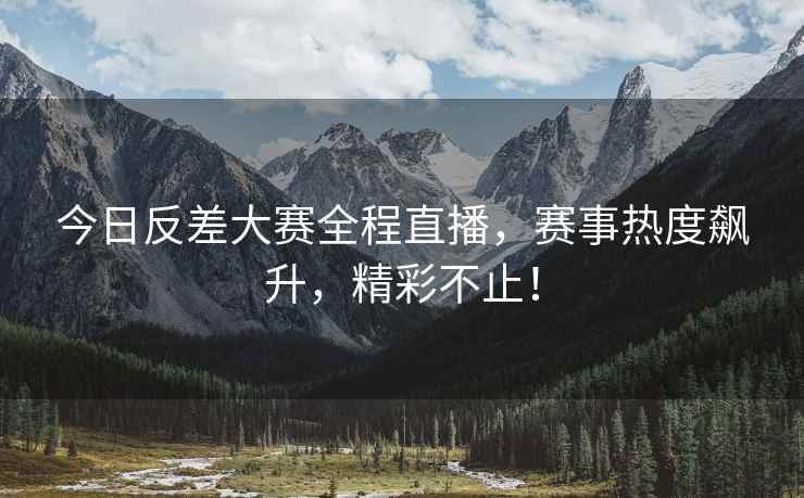 今日反差大赛全程直播，赛事热度飙升，精彩不止！