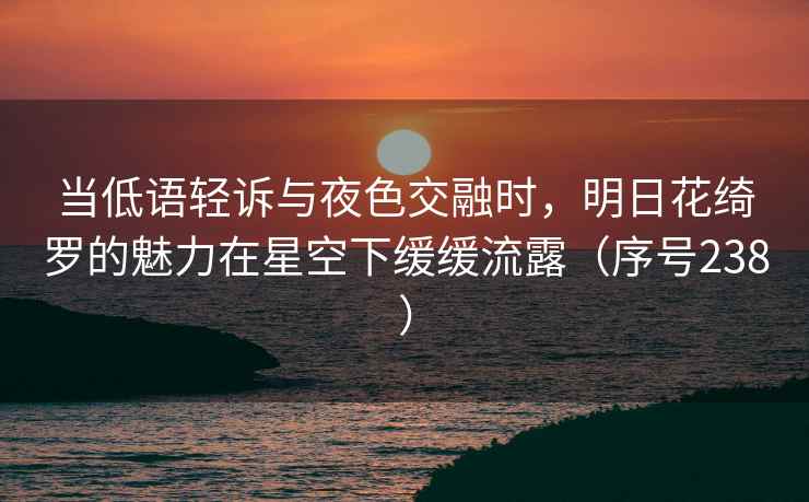 当低语轻诉与夜色交融时，明日花绮罗的魅力在星空下缓缓流露（序号238）