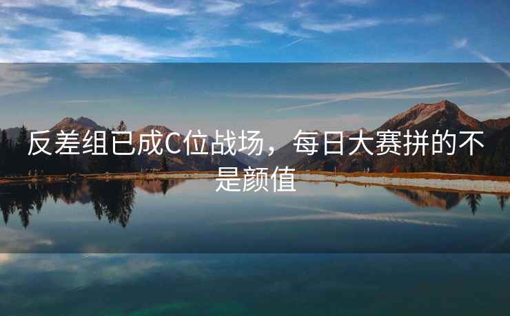 反差组已成C位战场，每日大赛拼的不是颜值