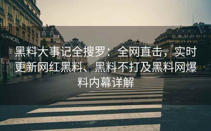 黑料大事记全搜罗：全网直击，实时更新网红黑料、黑料不打及黑料网爆料内幕详解