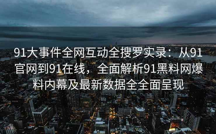 91大事件全网互动全搜罗实录：从91官网到91在线，全面解析91黑料网爆料内幕及最新数据全全面呈现