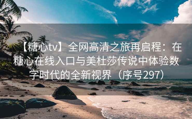【糖心tv】全网高清之旅再启程：在糖心在线入口与美杜莎传说中体验数字时代的全新视界（序号297）