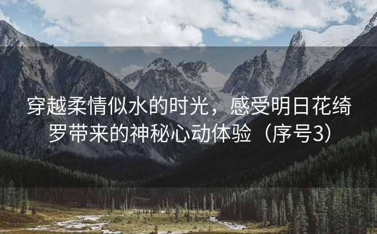 穿越柔情似水的时光，感受明日花绮罗带来的神秘心动体验（序号3）