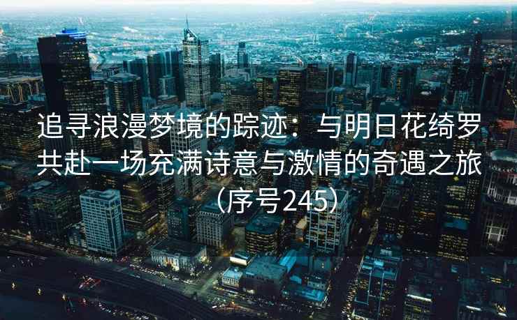 追寻浪漫梦境的踪迹：与明日花绮罗共赴一场充满诗意与激情的奇遇之旅（序号245）