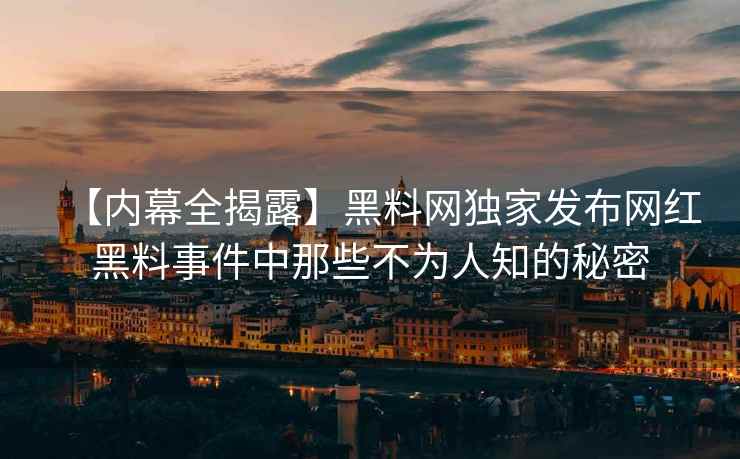 【内幕全揭露】黑料网独家发布网红黑料事件中那些不为人知的秘密