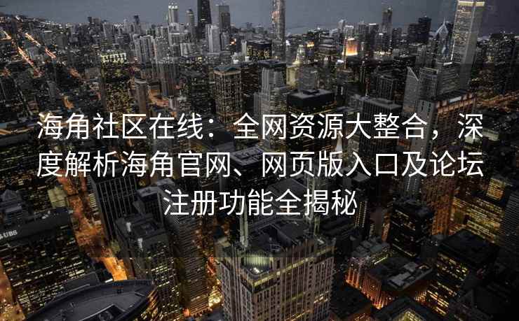 海角社区在线：全网资源大整合，深度解析海角官网、网页版入口及论坛注册功能全揭秘