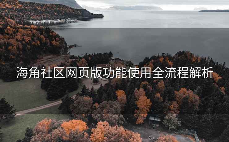 海角社区网页版功能使用全流程解析
