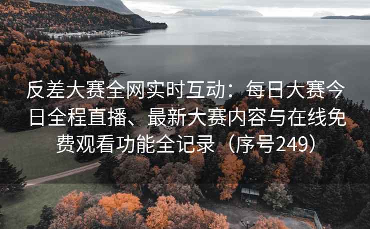 反差大赛全网实时互动：每日大赛今日全程直播、最新大赛内容与在线免费观看功能全记录（序号249）