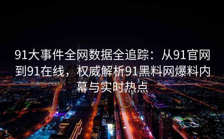91大事件全网数据全追踪：从91官网到91在线，权威解析91黑料网爆料内幕与实时热点