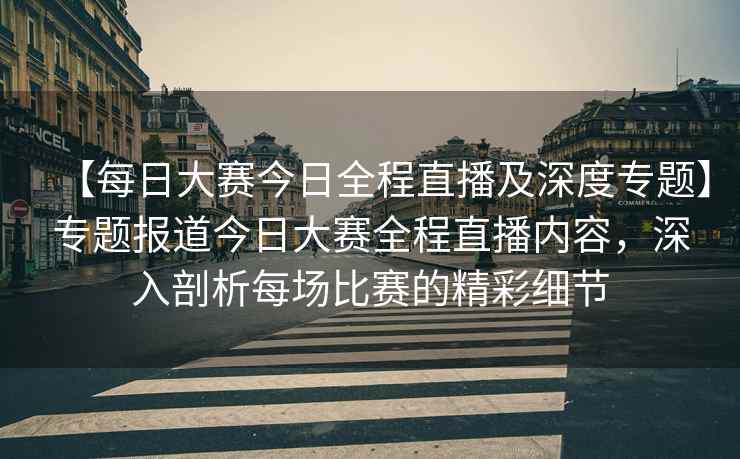 【每日大赛今日全程直播及深度专题】专题报道今日大赛全程直播内容，深入剖析每场比赛的精彩细节