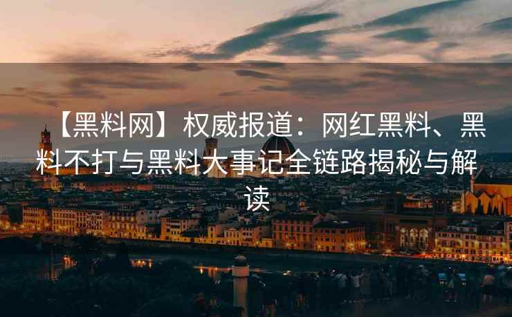 【黑料网】权威报道：网红黑料、黑料不打与黑料大事记全链路揭秘与解读