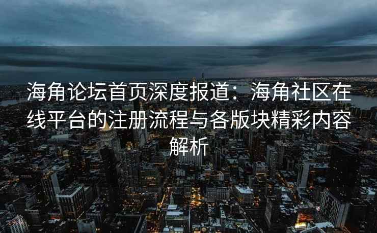 海角论坛首页深度报道：海角社区在线平台的注册流程与各版块精彩内容解析
