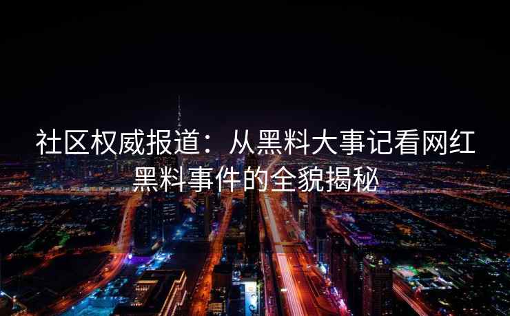 社区权威报道：从黑料大事记看网红黑料事件的全貌揭秘