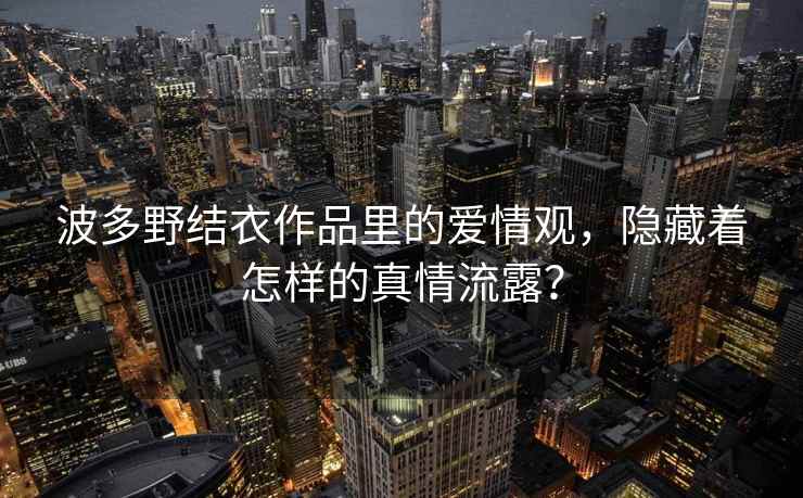 波多野结衣作品里的爱情观，隐藏着怎样的真情流露？