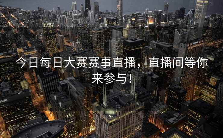 今日每日大赛赛事直播，直播间等你来参与！