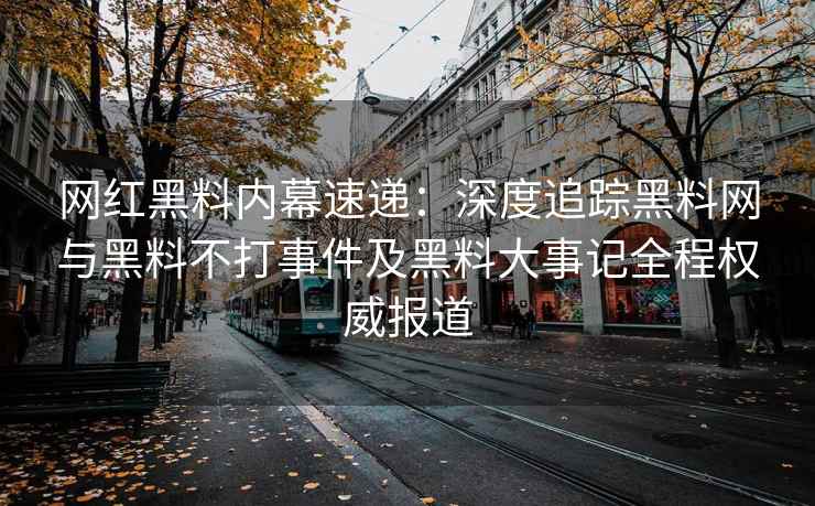 网红黑料内幕速递：深度追踪黑料网与黑料不打事件及黑料大事记全程权威报道