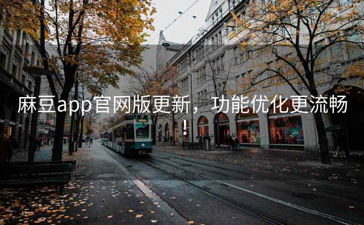 麻豆app官网版更新，功能优化更流畅！