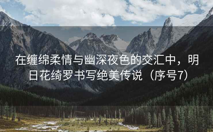 在缠绵柔情与幽深夜色的交汇中，明日花绮罗书写绝美传说（序号7）